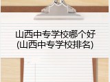 山西中专学校哪个好(山西中专学校排名)