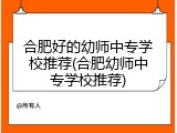 合肥好的幼师中专学校推荐(合肥幼师中专学校推荐)
