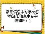 洛阳信息中专学校怎样(洛阳信息中专学校如何？)