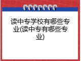 读中专学校有哪些专业(读中专有哪些专业)