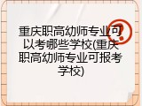 重庆职高幼师专业可以考哪些学校(重庆职高幼师专业可报考学校)
