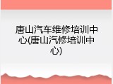 唐山汽车维修培训中心(唐山汽修培训中心)