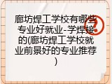 廊坊焊工学校有哪些专业好就业-学焊接的(廊坊焊工学校就业前景好的专业推荐)