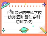 四川最好的专科学校幼师(四川最佳专科幼师学校)