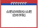 合肥幼师院校(合肥幼师学院)