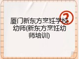 厦门新东方烹饪学校幼师(新东方烹饪幼师培训)