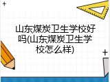山东煤炭卫生学校好吗(山东煤炭卫生学校怎么样)