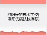 洛阳好的技术学校(洛阳优质技校推荐)