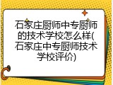 石家庄厨师中专厨师的技术学校怎么样(石家庄中专厨师技术学校评价)