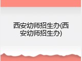 西安幼师招生办(西安幼师招生办)