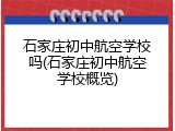 石家庄初中航空学校吗(石家庄初中航空学校概览)