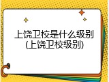 上饶卫校是什么级别(上饶卫校级别)