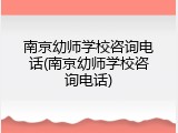 南京幼师学校咨询电话(南京幼师学校咨询电话)