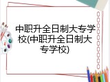 中职升全日制大专学校(中职升全日制大专学校)