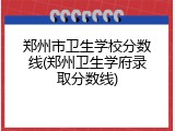 郑州市卫生学校分数线(郑州卫生学府录取分数线)