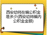 西安幼师在编公积金是多少(西安幼师编内公积金金额)
