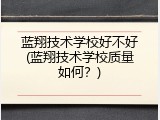 蓝翔技术学校好不好(蓝翔技术学校质量如何？)
