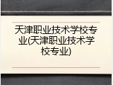 天津职业技术学校专业(天津职业技术学校专业)