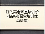好的高考画室培训价格(高考画室培训优惠价格)