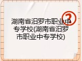 湖南省汨罗市职业中专学校(湖南省汨罗市职业中专学校)