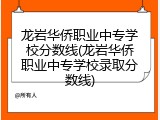 龙岩华侨职业中专学校分数线(龙岩华侨职业中专学校录取分数线)