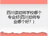 四川读幼师学校哪个专业好(四川幼师专业哪个好？)
