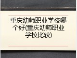重庆幼师职业学校哪个好(重庆幼师职业学校比较)