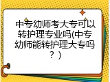 中专幼师考大专可以转护理专业吗(中专幼师能转护理大专吗？)