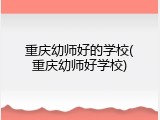 重庆幼师好的学校(重庆幼师好学校)