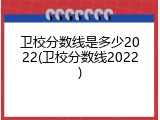 卫校分数线是多少2022(卫校分数线2022)