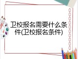 卫校报名需要什么条件(卫校报名条件)