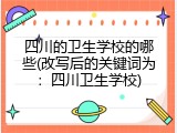 四川的卫生学校的哪些(改写后的关键词为：四川卫生学校)