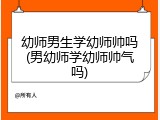 幼师男生学幼师帅吗(男幼师学幼师帅气吗)