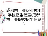 成都市工业职业技术学校招生简章(成都市工业职校招生信息)
