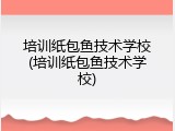 培训纸包鱼技术学校(培训纸包鱼技术学校)
