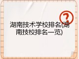 湖南技术学校排名(湖南技校排名一览)