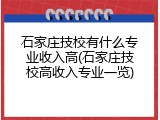 石家庄技校有什么专业收入高(石家庄技校高收入专业一览)