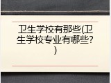 卫生学校有那些(卫生学校专业有哪些？)