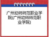 广州幼师师范职业学院(广州幼师师范职业学院)