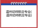 温州幼师航空专业(温州幼师航空专业)
