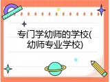 专门学幼师的学校(幼师专业学校)
