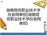 湖南商务职业技术学校官网单招(湖南商务职业技术学校官网单招)