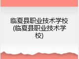 临夏县职业技术学校(临夏县职业技术学校)