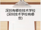 深圳有哪些技术学校(深圳技术学校有哪些)