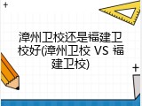 漳州卫校还是福建卫校好(漳州卫校 VS 福建卫校)