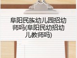 阜阳民族幼儿园招幼师吗(阜阳民幼招幼儿教师吗)