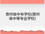 贵州省中专学校(贵州省中等专业学校)