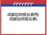 成都幼师报名费用(成都幼师报名费)