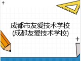 成都市友爱技术学校(成都友爱技术学校)