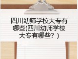 四川幼师学校大专有哪些(四川幼师学校大专有哪些？)